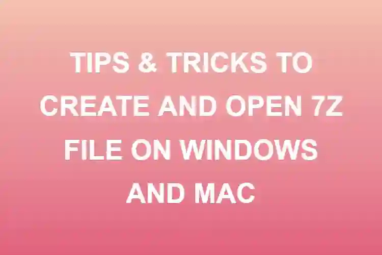TIPS & TRICKS TO CREATE AND OPEN 7Z FILE ON WINDOWS AND MAC