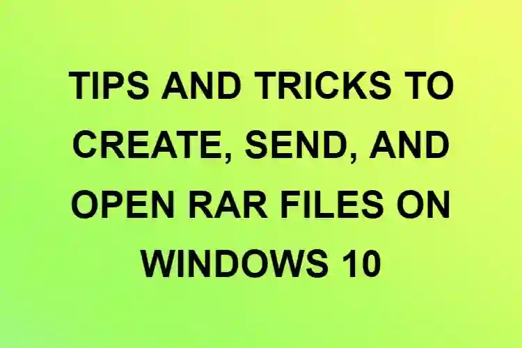 TIPS AND TRICKS TO CREATE, SEND, AND OPEN RAR FILES ON WINDOWS 10
